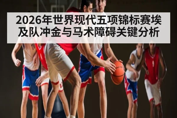 2026年世界现代五项锦标赛埃及队冲金与马术障碍关键分析
