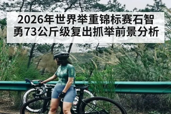 2026年世界举重锦标赛石智勇73公斤级复出抓举前景分析